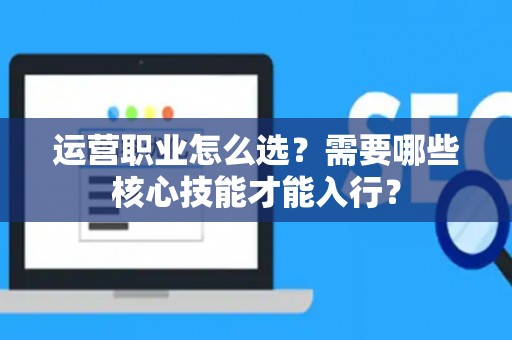 运营职业怎么选？需要哪些核心技能才能入行？