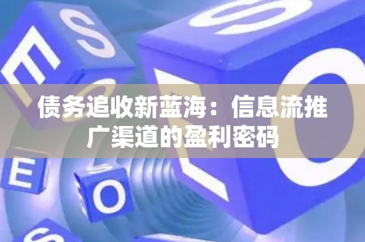 债务追收新蓝海：信息流推广渠道的盈利密码