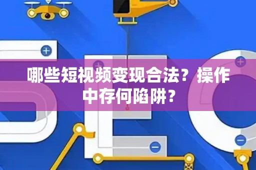 哪些短视频变现合法？操作中存何陷阱？