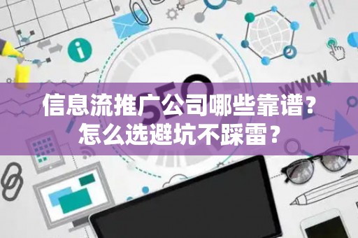 信息流推广公司哪些靠谱？怎么选避坑不踩雷？