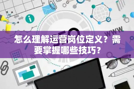 怎么理解运营岗位定义？需要掌握哪些技巧？